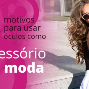 5 Motivos para você usar Óculos como um Acessório de Moda